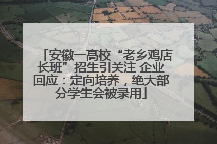 安徽一高校“老乡鸡店长班”招生引关注 企业回应：定向培养，绝大部分学生会被录用
