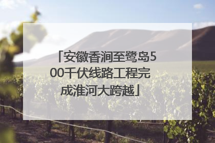 安徽香涧至鹭岛500千伏线路工程完成淮河大跨越