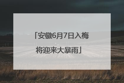 安徽6月7日入梅 将迎来大暴雨