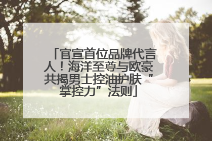官宣首位品牌代言人！海洋至尊与欧豪共揭男士控油护肤“掌控力”法则