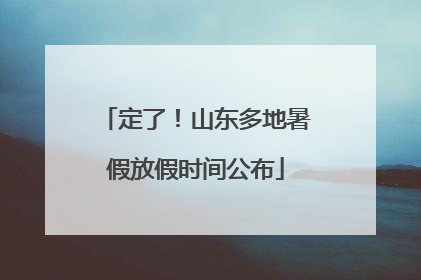 定了！山东多地暑假放假时间公布