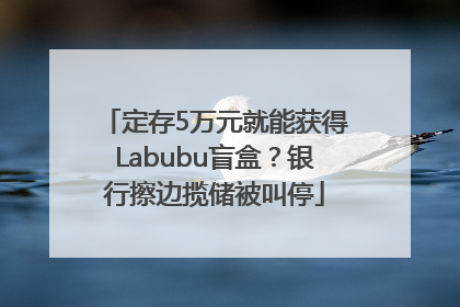 定存5万元就能获得Labubu盲盒？银行擦边揽储被叫停