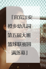 宜宾江安橙乡幼儿园第五届大班篮球联赛圆满落幕