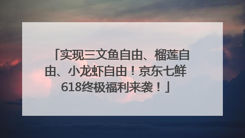 实现三文鱼自由、榴莲自由、小龙虾自由！京东七鲜618终极福利来袭！