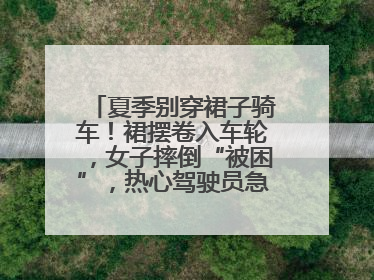 夏季别穿裙子骑车！裙摆卷入车轮，女子摔倒“被困”，热心驾驶员急伸援手