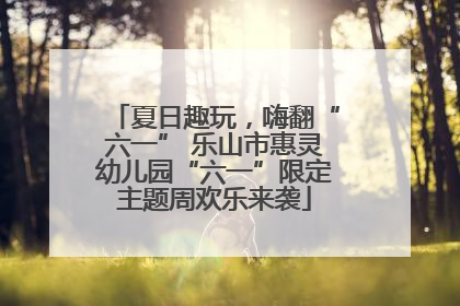 夏日趣玩，嗨翻“六一” 乐山市惠灵幼儿园“六一”限定主题周欢乐来袭
