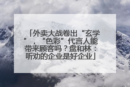 外卖大战卷出“玄学”，“色彩”代言人能带来顾客吗？盘和林：听劝的企业是好企业