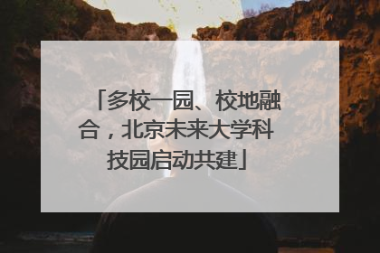 多校一园、校地融合，北京未来大学科技园启动共建