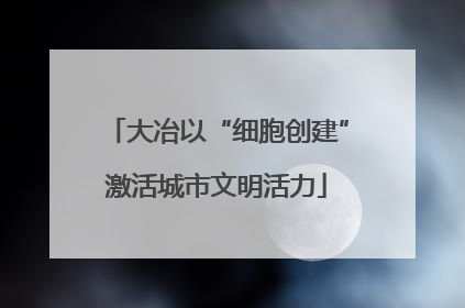 大冶以“细胞创建”激活城市文明活力