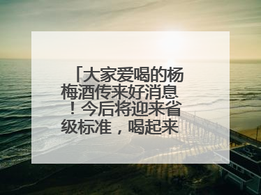 大家爱喝的杨梅酒传来好消息！今后将迎来省级标准，喝起来更陶醉更安心