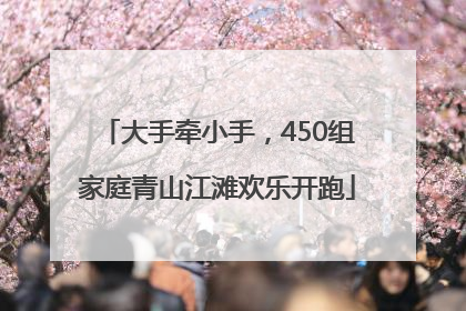 大手牵小手，450组家庭青山江滩欢乐开跑