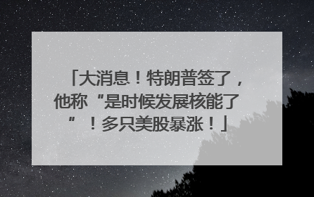 大消息！特朗普签了，他称“是时候发展核能了”！多只美股暴涨！
