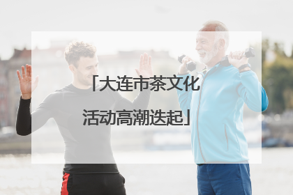 大连市茶文化活动高潮迭起