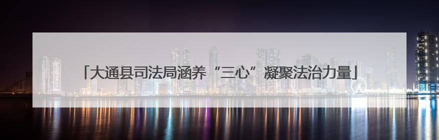 大通县司法局涵养“三心”凝聚法治力量