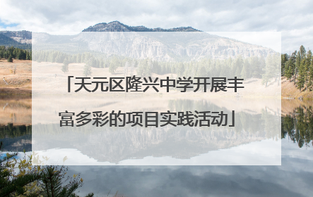 天元区隆兴中学开展丰富多彩的项目实践活动