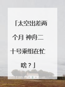 太空出差两个月 神舟二十号乘组在忙啥？