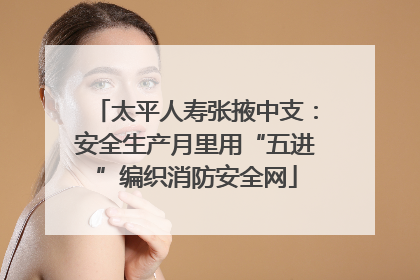 太平人寿张掖中支：安全生产月里用“五进”编织消防安全网