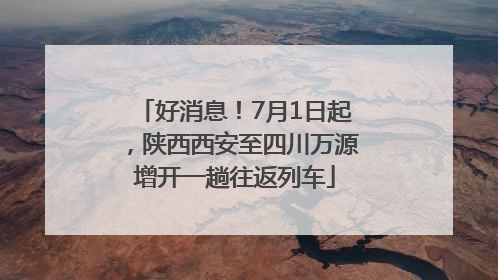 好消息！7月1日起，陕西西安至四川万源增开一趟往返列车