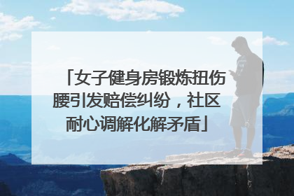 女子健身房锻炼扭伤腰引发赔偿纠纷，社区耐心调解化解矛盾