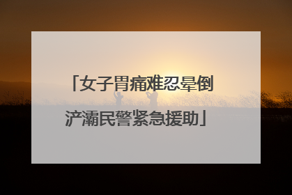 女子胃痛难忍晕倒 浐灞民警紧急援助