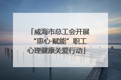 威海市总工会开展“惠心·赋能”职工心理健康关爱行动