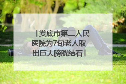 娄底市第二人民医院为7旬老人取出巨大膀胱结石