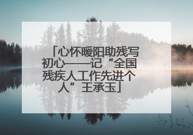 心怀暖阳助残写初心——记“全国残疾人工作先进个人”王承玉