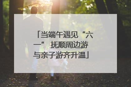 当端午遇见“六一” 抚顺周边游与亲子游齐升温