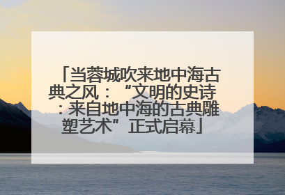 当蓉城吹来地中海古典之风：“文明的史诗：来自地中海的古典雕塑艺术”正式启幕