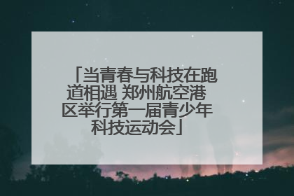 当青春与科技在跑道相遇 郑州航空港区举行第一届青少年科技运动会