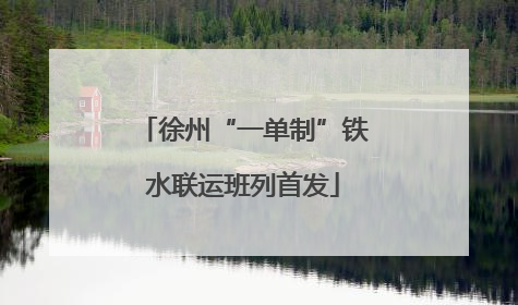 徐州“一单制”铁水联运班列首发