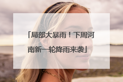 局部大暴雨！下周河南新一轮降雨来袭