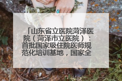 山东省立医院菏泽医院（菏泽市立医院）：首批国家级住院医师规范化培训基地，国家全科医生转岗培训基地