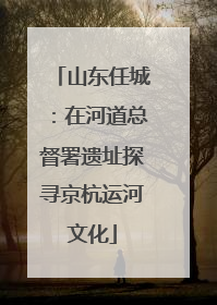 山东任城：在河道总督署遗址探寻京杭运河文化