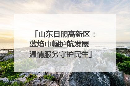 山东日照高新区：蓝焰巾帼护航发展 温情服务守护民生