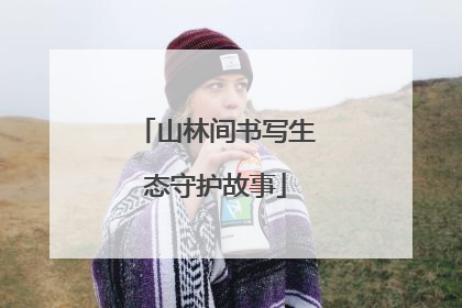 山林间书写生态守护故事