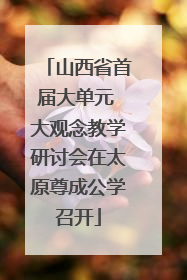 山西省首届大单元 大观念教学研讨会在太原尊成公学召开