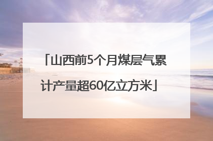 山西前5个月煤层气累计产量超60亿立方米