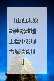 山西太原新建路改造工程中发现古城墙遗址