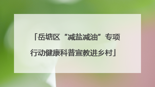 岳塘区“减盐减油”专项行动健康科普宣教进乡村