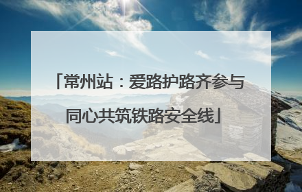 常州站：爱路护路齐参与 同心共筑铁路安全线