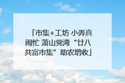 市集+工坊 小弄真闹忙 萧山党湾“廿八共富市集”助农增收