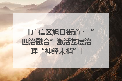 广信区旭日街道：“四治融合”激活基层治理“神经末梢”