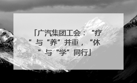 广汽集团工会：“疗”与“养”并重，“休”与“学”同行