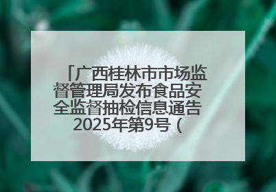 广西桂林市市场监督管理局发布食品安全监督抽检信息通告2025年第9号（总第137号）