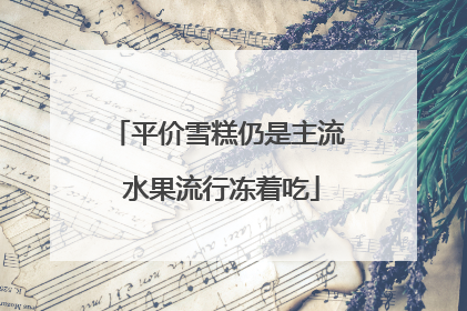平价雪糕仍是主流 水果流行冻着吃