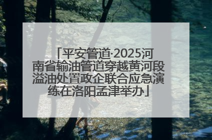 平安管道·2025河南省输油管道穿越黄河段溢油处置政企联合应急演练在洛阳孟津举办