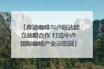 库迪咖啡与卢旺达建立战略合作 打造中卢国际咖啡产业示范园