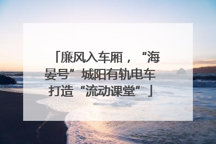 廉风入车厢，“海晏号”城阳有轨电车打造“流动课堂”