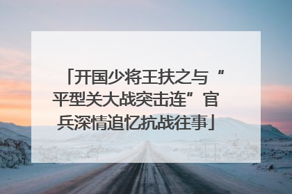 开国少将王扶之与“平型关大战突击连”官兵深情追忆抗战往事